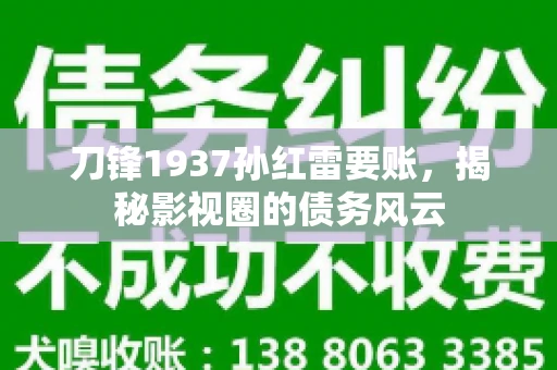 刀锋1937孙红雷要账，揭秘影视圈的债务风云
