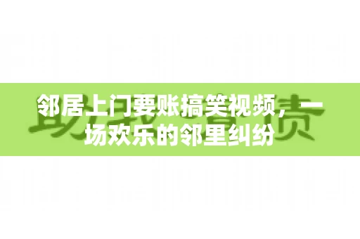 邻居上门要账搞笑视频，一场欢乐的邻里纠纷