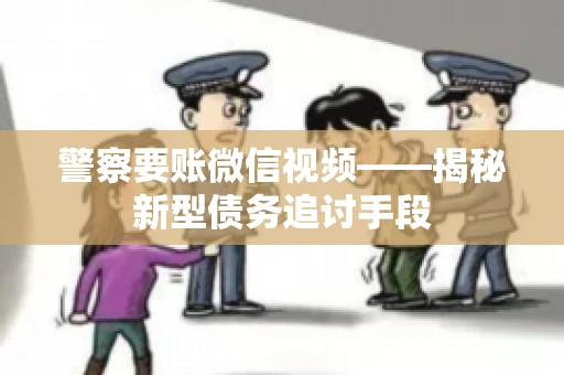 警察要账微信视频——揭秘新型债务追讨手段