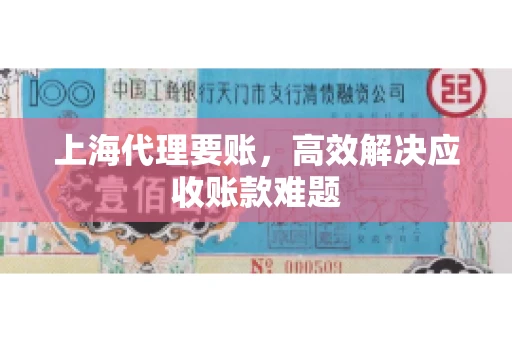 上海代理要账,高效解决应收账款难题 上海代理要账,高效解决应收账款难题