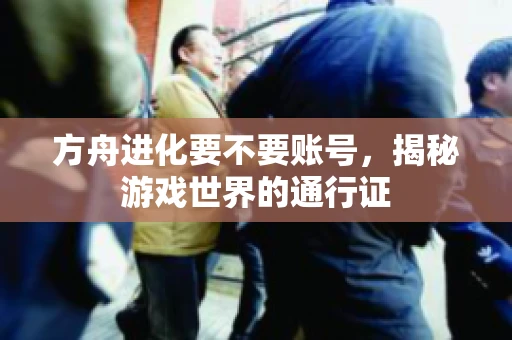 方舟进化要不要账号，揭秘游戏世界的通行证