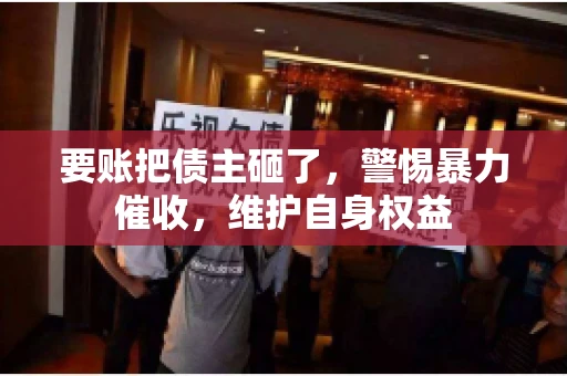 要账把债主砸了，警惕暴力催收，维护自身权益