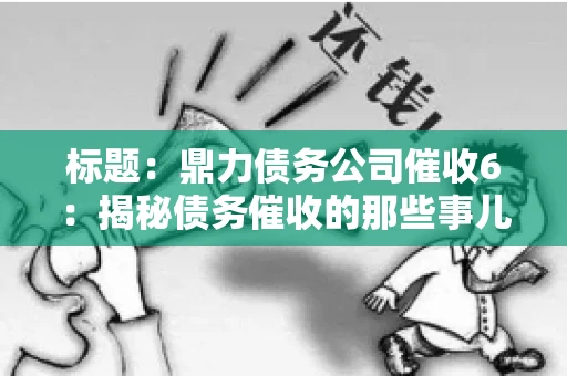 标题:鼎力债务公司催收6:揭秘债务催收的那些事儿 标题:鼎力债务公司催收6:揭秘债务催收的那些事儿