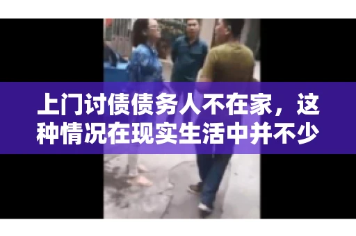 上门讨债债务人不在家，这种情况在现实生活中并不少见。作为债权人，面对债务人不在家的尴尬局面，我们该如何应对呢？今天，就让我们一起来探讨一下这个问题。