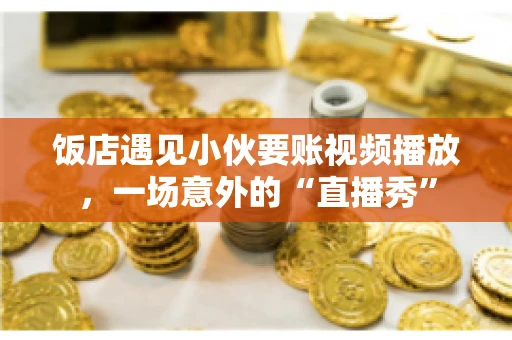 饭店遇见小伙要账视频播放,一场意外的“直播秀” 饭店遇见小伙要账视频播放,一场意外的“直播秀”