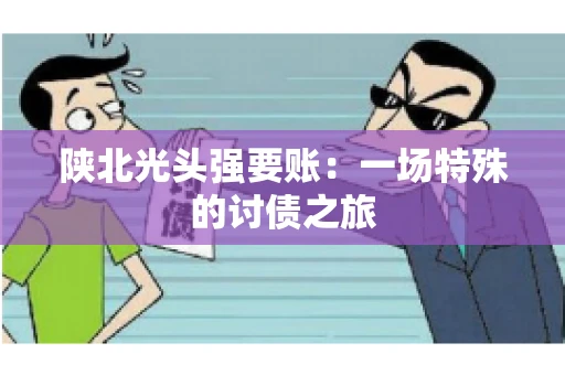 陕北光头强要账：一场特殊的讨债之旅