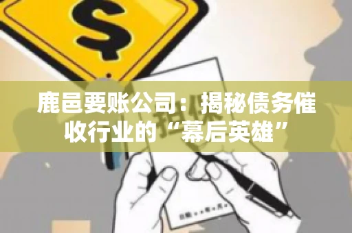 鹿邑要账公司:揭秘债务催收行业的“幕后英雄” 鹿邑要账公司:揭秘债务催收行业的“幕后英雄”