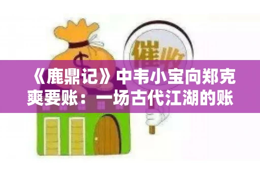 《鹿鼎记》中韦小宝向郑克爽要账：一场古代江湖的账目纠葛