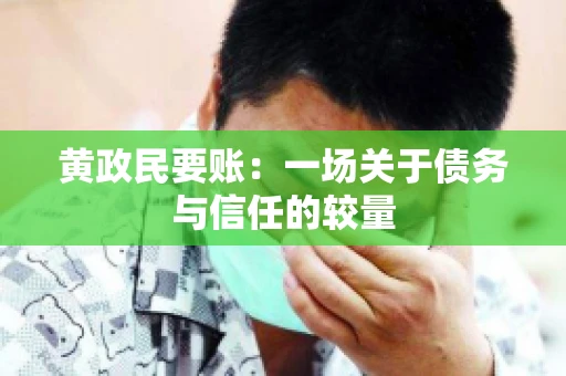 黄政民要账:一场关于债务与信任的较量 黄政民要账:一场关于债务与信任的较量