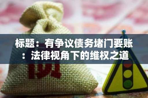 标题:有争议债务堵门要账:法律视角下的维权之道 标题:有争议债务堵门要账:法律视角下的维权之道