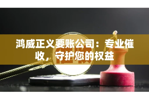 鸿威正义要账公司:专业催收,守护您的权益 鸿威正义要账公司:专业催收,守护您的权益