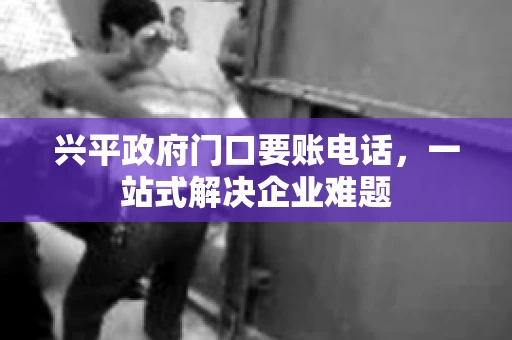 兴平政府门口要账电话,一站式解决企业难题 兴平政府门口要账电话,一站式解决企业难题