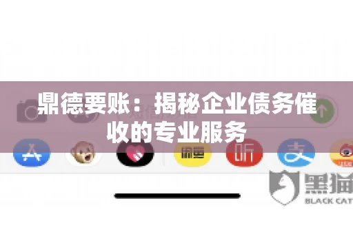 鼎德要账:揭秘企业债务催收的专业服务 鼎德要账:揭秘企业债务催收的专业服务