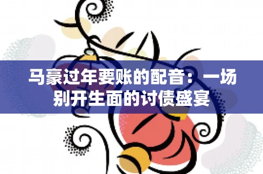 马豪过年要账的配音：一场别开生面的讨债盛宴