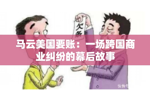 马云美国要账:一场跨国商业纠纷的幕后故事 马云美国要账:一场跨国商业纠纷的幕后故事