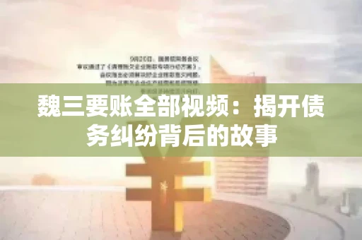 魏三要账全部视频:揭开债务纠纷背后的故事 魏三要账全部视频:揭开债务纠纷背后的故事