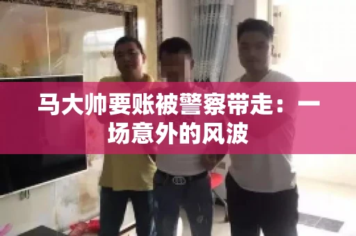 马大帅要账被警察带走：一场意外的风波