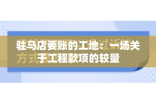 驻马店要账的工地：一场关于工程款项的较量