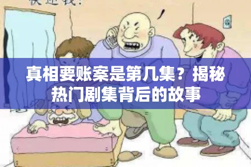 真相要账案是第几集?揭秘热门剧集背后的故事 真相要账案是第几集?揭秘热门剧集背后的故事
