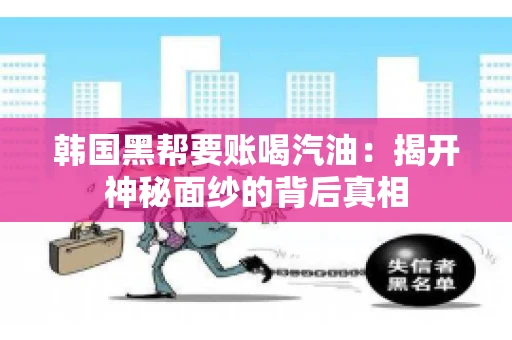 韩国黑帮要账喝汽油:揭开神秘面纱的背后真相 韩国黑帮要账喝汽油:揭开神秘面纱的背后真相