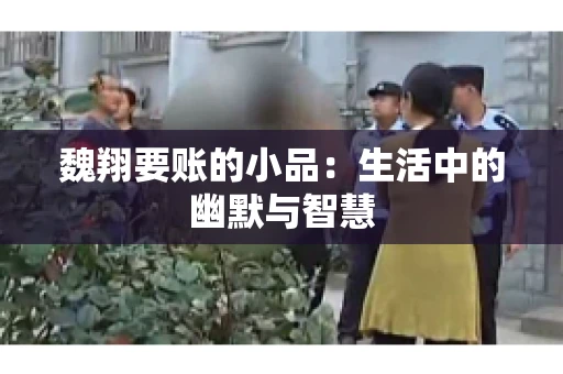 魏翔要账的小品:生活中的幽默与智慧 魏翔要账的小品:生活中的幽默与智慧