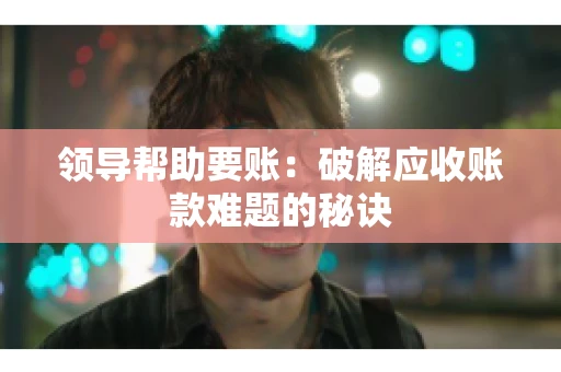 领导帮助要账:破解应收账款难题的秘诀 领导帮助要账:破解应收账款难题的秘诀