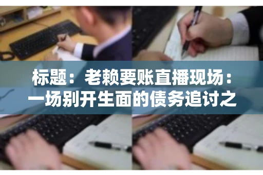 标题：老赖要账直播现场：一场别开生面的债务追讨之旅