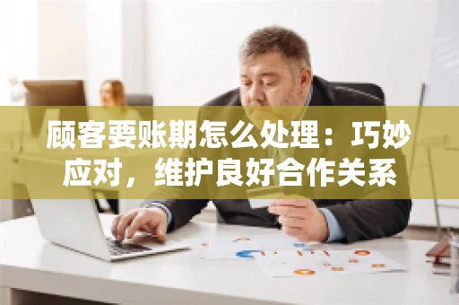 顾客要账期怎么处理：巧妙应对，维护良好合作关系