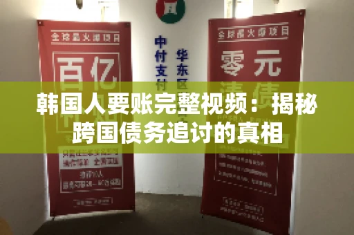 韩国人要账完整视频:揭秘跨国债务追讨的真相 韩国人要账完整视频:揭秘跨国债务追讨的真相