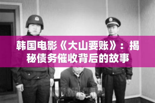 韩国电影《大山要账》：揭秘债务催收背后的故事