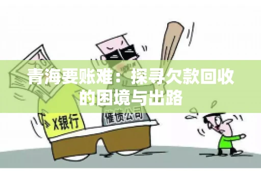 青海要账难:探寻欠款回收的困境与出路 青海要账难:探寻欠款回收的困境与出路