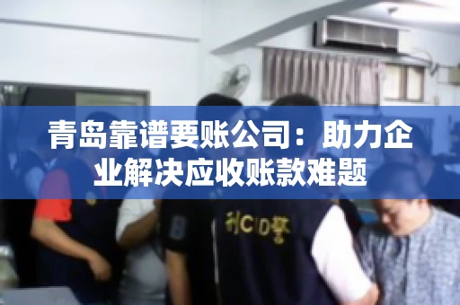 青岛靠谱要账公司:助力企业解决应收账款难题 青岛靠谱要账公司:助力企业解决应收账款难题