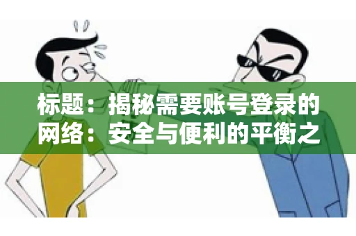 标题:揭秘需要账号登录的网络:安全与便利的平衡之道 标题:揭秘需要账号登录的网络:安全与便利的平衡之道
