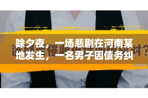 除夕夜,一场悲剧在河南某地发生,一名男子因债务纠纷,在除夕之夜持刀杀害6人。这一事件震惊了社会,也引发了人们对债务、法律和人性深层次的思考。今天,我们就来聊聊这个沉重的话题。 除夕夜,一场悲剧在河南某地发生,一名男子因债务纠纷,在除夕之夜持刀杀害6人。这一事件震惊了社会,也引发了人们对债务、法律和人性深层次的思考。今天,我们就来聊聊这个沉重的话题。