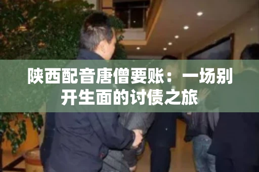 陕西配音唐僧要账:一场别开生面的讨债之旅 陕西配音唐僧要账:一场别开生面的讨债之旅