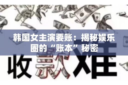 韩国女主演要账：揭秘娱乐圈的“账本”秘密