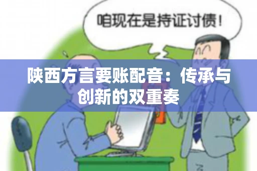 陕西方言要账配音:传承与创新的双重奏 陕西方言要账配音:传承与创新的双重奏