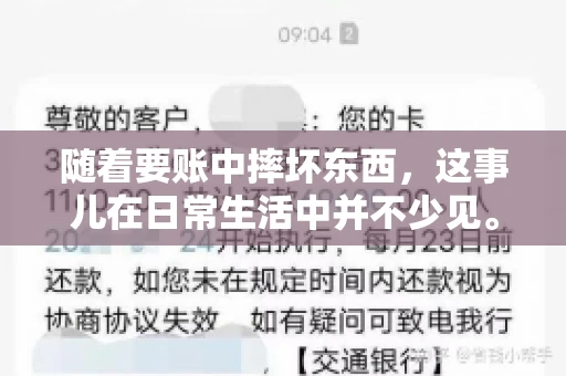 随着要账中摔坏东西,这事儿在日常生活中并不少见。有时候,我们在追讨欠款的过程中,可能会因为情绪激动或者意外情况,导致一些物品损坏。今天,咱们就来聊聊这个话题,看看在要账过程中如何避免不必要的损失。 随着要账中摔坏东西,这事儿在日常生活中并不少见。有时候,我们在追讨欠款的过程中,可能会因为情绪激动或者意外情况,导致一些物品损坏。今天,咱们就来聊聊这个话题,看看在要账过程中如何避免不必要的损失。
