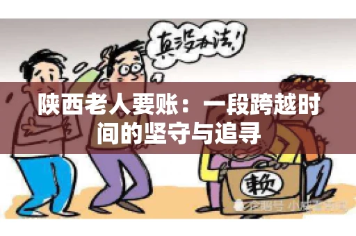 陕西老人要账:一段跨越时间的坚守与追寻 陕西老人要账:一段跨越时间的坚守与追寻