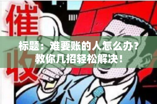 标题:难要账的人怎么办?教你几招轻松解决! 标题:难要账的人怎么办?教你几招轻松解决!