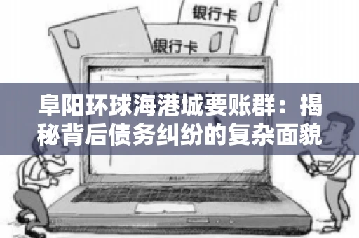 阜阳环球海港城要账群:揭秘背后债务纠纷的复杂面貌 阜阳环球海港城要账群:揭秘背后债务纠纷的复杂面貌