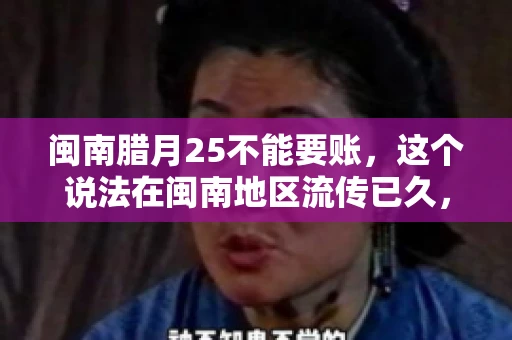 闽南腊月25不能要账，这个说法在闽南地区流传已久，很多人都知道，但究竟是什么原因，又有什么依据呢？今天，我们就来聊聊这个话题。
