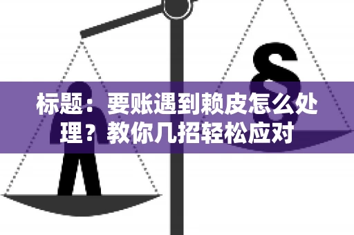 标题：要账遇到赖皮怎么处理？教你几招轻松应对