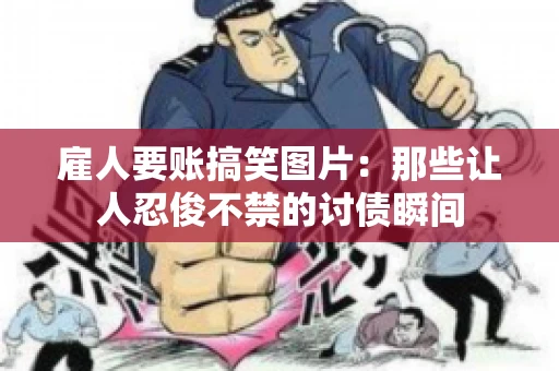雇人要账搞笑图片：那些让人忍俊不禁的讨债瞬间