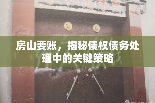 房山要账,揭秘债权债务处理中的关键策略 房山要账,揭秘债权债务处理中的关键策略
