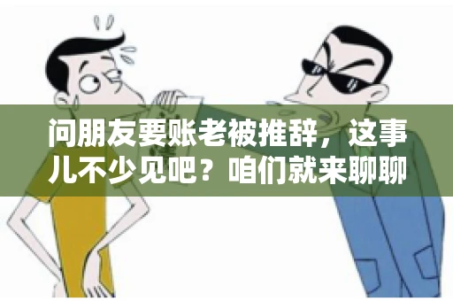 问朋友要账老被推辞,这事儿不少见吧?咱们就来聊聊这个话题,看看怎么才能让朋友还钱不那么尴尬。 问朋友要账老被推辞,这事儿不少见吧?咱们就来聊聊这个话题,看看怎么才能让朋友还钱不那么尴尬。
