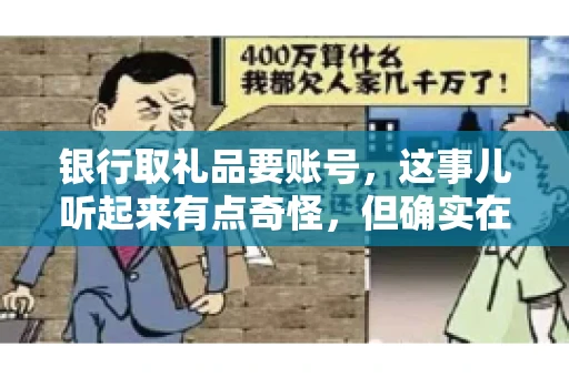 银行取礼品要账号,这事儿听起来有点奇怪,但确实在生活中时有发生。最近,就有朋友问我,为什么银行在取礼品时需要提供账号信息。这让我想起了自己之前的一次经历,于是决定和大家聊聊这个话题。 银行取礼品要账号,这事儿听起来有点奇怪,但确实在生活中时有发生。最近,就有朋友问我,为什么银行在取礼品时需要提供账号信息。这让我想起了自己之前的一次经历,于是决定和大家聊聊这个话题。