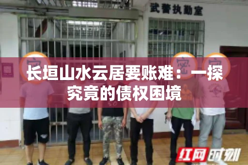 长垣山水云居要账难：一探究竟的债权困境