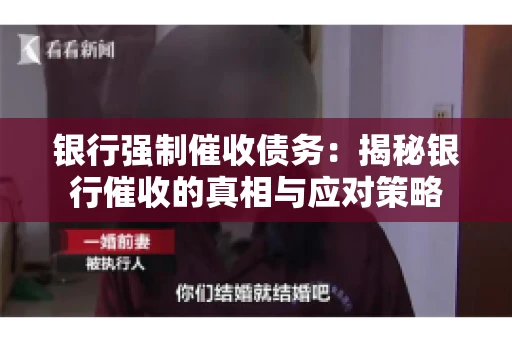 银行强制催收债务:揭秘银行催收的真相与应对策略 银行强制催收债务:揭秘银行催收的真相与应对策略
