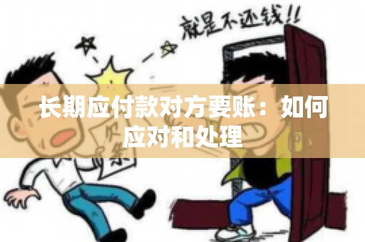 长期应付款对方要账：如何应对和处理